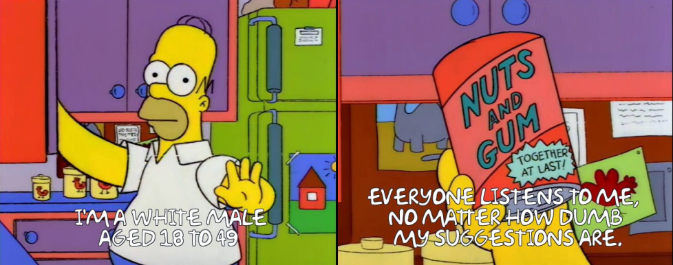 Homer Simpson saying: I'M A WHITE MALE, AGED 18 TO 49.

EVERYONE LISTENS TO ME, NO MATTER HOW DUMB MY SUGGESTIONS ARE.